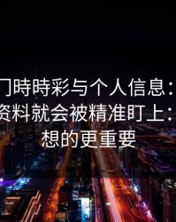 关于澳门時時彩与个人信息：为什么你一填资料就会被精准盯上：这比你想的更重要
