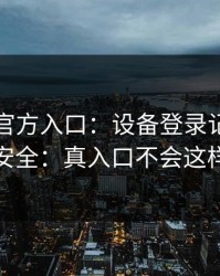 华体会官方入口：设备登录记录这样看更安全：真入口不会这样跳转