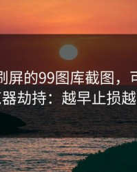朋友圈刷屏的99图库截图，可能暗藏浏览器劫持：越早止损越省心