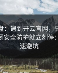 实测复盘：遇到开云官网，只要出现让你关闭安全防护就立刻停：10秒快速避坑