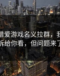 有人假借爱游戏名义拉群，我把话术拆给你看，但问题来了
