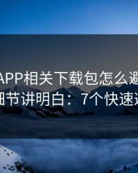 爱游戏APP相关下载包怎么避坑？三个细节讲明白：7个快速避坑