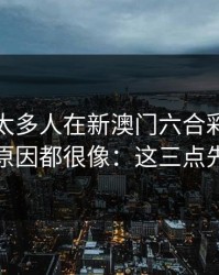 我见过太多人在新澳门六合彩上栽跟头，原因都很像：这三点先记住