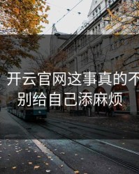 太离谱，开云官网这事真的不能图快，别给自己添麻烦