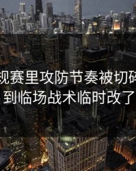 NBA常规赛里攻防节奏被切碎，没想到临场战术临时改了
