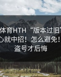 华体会体育HTH“版本过旧”提示！一不小心就中招！怎么避免！别等被盗号才后悔