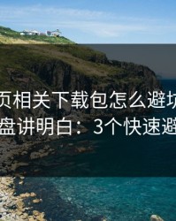 开云网页相关下载包怎么避坑？实测复盘讲明白：3个快速避坑