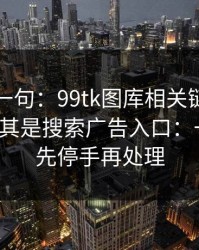 真心劝一句：99tk图库相关链接别乱点，尤其是搜索广告入口：一句话：先停手再处理