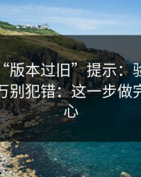 华体会“版本过旧”提示：验证码这件事千万别犯错：这一步做完立刻安心