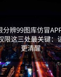 教你一眼分辨99图库仿冒APP：证书、签名、权限这三处最关键：读完你会更清醒
