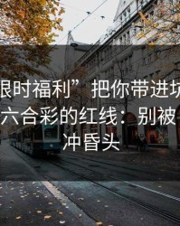 别让“限时福利”把你带进坑里：谈谈澳门六合彩的红线：别被‘稳赚’冲昏头