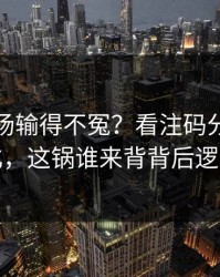 尤文这场输得不冤？看注码分布和节奏变化，这锅谁来背背后逻辑很硬