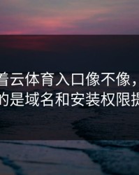 别只盯着云体育入口像不像，真正要看的是域名和安装权限提示