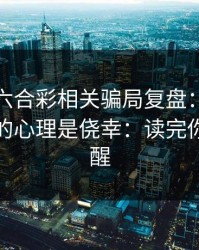 新澳门六合彩相关骗局复盘：他们最爱利用的心理是侥幸：读完你会更清醒