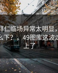 维拉对拜仁临场异常太明显，幕后这盘棋怎么下？，49图库这波走势也对上了