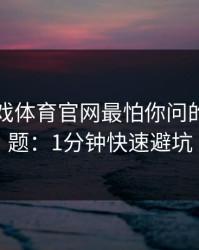 假爱游戏体育官网最怕你问的一个问题：1分钟快速避坑