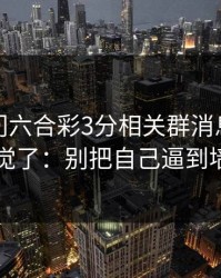 看到澳门六合彩3分相关群消息我直接警觉了：别把自己逼到墙角