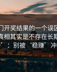 关于澳门开奖结果的一个误区被反复传播：真相其实是不存在长期稳定‘必中’：别被‘稳赚’冲昏头