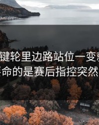 法甲关键轮里边路站位一变就不同，更要命的是赛后指控突然出现