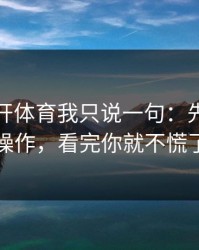 关于云开体育我只说一句：先验真再操作，看完你就不慌了