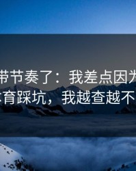 别再被带节奏了：我差点因为爱游戏体育踩坑，我越查越不对