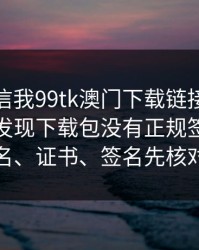 有人私信我99tk澳门下载链接，我追到源头发现下载包没有正规签名：域名、证书、签名先核对