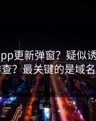 华体会app更新弹窗？疑似诱导跳转？怎么排查？最关键的是域名和证书