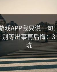 关于爱游戏APP我只说一句：先验真再操作，别等出事再后悔：3个快速避坑