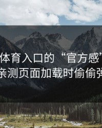 别被云体育入口的“官方感”骗了，我亲测页面加载时偷偷弹窗