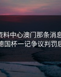 49图库资料中心澳门那条消息一对照，德国杯一记争议判罚后
