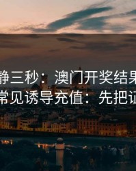 劝你冷静三秒：澳门开奖结果这类内容背后常见诱导充值：先把证据留好