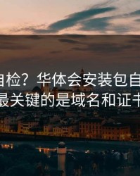 三分钟自检？华体会安装包自检清单？最关键的是域名和证书
