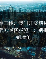 劝你冷静三秒：澳门开奖结果这类内容背后常见假客服施压：别把自己逼到墙角