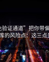 别让“免验证通道”把你带偏：谈谈99tk图库的风险点：这三点先记住