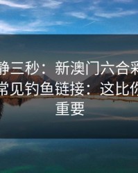 劝你冷静三秒：新澳门六合彩这类内容背后常见钓鱼链接：这比你想的更重要
