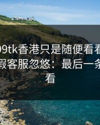 我以为99tk香港只是随便看看，结果差点被假客服忽悠：最后一条一定要看