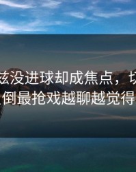 爱德华兹没进球却成焦点，切尔西的水位反倒最抢戏越聊越觉得不简单