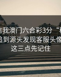 有人私信我澳门六合彩3分“稳赚”链接，我追到源头发现客服头像是盗图：这三点先记住