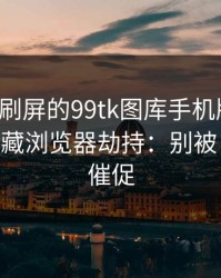 朋友圈刷屏的99tk图库手机版截图，可能暗藏浏览器劫持：别被‘限时’催促