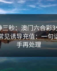 劝你冷静三秒：澳门六合彩3分这类内容背后常见诱导充值：一句话：先停手再处理