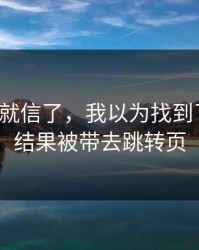 我差点就信了，我以为找到了开云，结果被带去跳转页