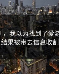 真没想到，我以为找到了爱游戏下载，结果被带去信息收割