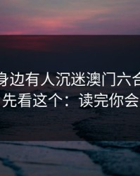 如果你身边有人沉迷澳门六合彩，先别骂，先看这个：读完你会更清醒