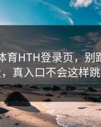 华体会体育HTH登录页，别跟着弹窗走，真入口不会这样跳转