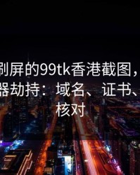 朋友圈刷屏的99tk香港截图，可能暗藏浏览器劫持：域名、证书、签名先核对
