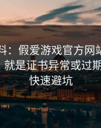 爆个小料：假爱游戏官方网站最爱用的伎俩，就是证书异常或过期：1分钟快速避坑