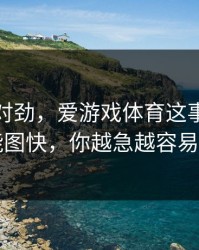 这事不对劲，爱游戏体育这事真的不能图快，你越急越容易中