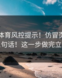 华体会体育风控提示！仿冒页面最爱用的三句话！这一步做完立刻安心