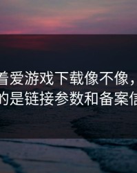 别只盯着爱游戏下载像不像，真正要看的是链接参数和备案信息