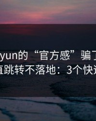 别被kaiyun的“官方感”骗了，我亲测一直跳转不落地：3个快速避坑